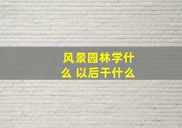 风景园林学什么 以后干什么